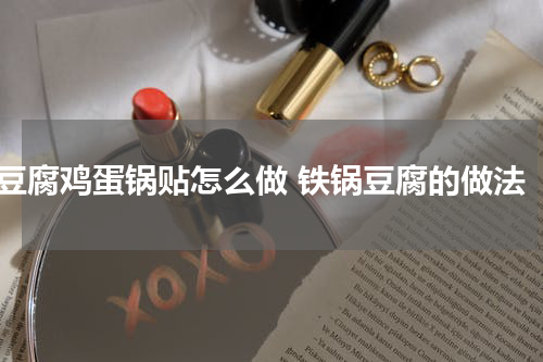 豆腐鸡蛋锅贴怎么做 铁锅豆腐的做法