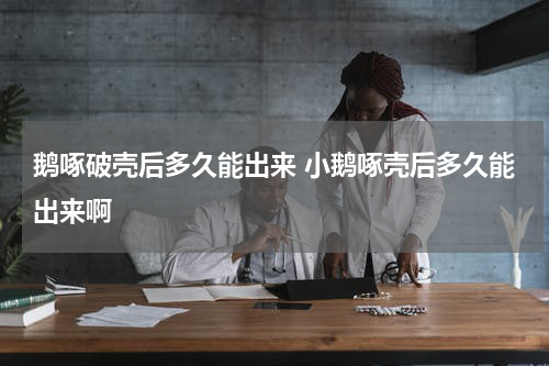 鹅啄破壳后多久能出来 小鹅啄壳后多久能出来啊