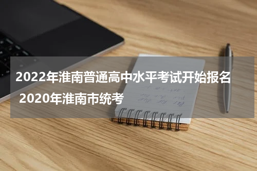 2022年淮南普通高中水平考试开始报名 2020年淮南市统考