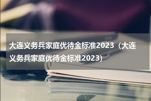 大连义务兵家庭优待金标准2023（大连义务兵家庭优待金标准2023）