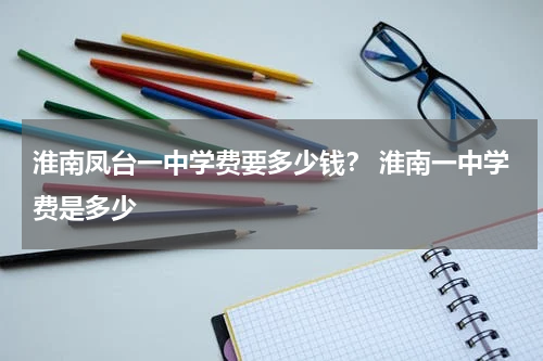 淮南凤台一中学费要多少钱？ 淮南一中学费是多少