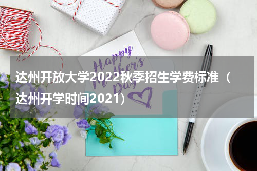 达州开放大学2022秋季招生学费标准（达州开学时间2021）