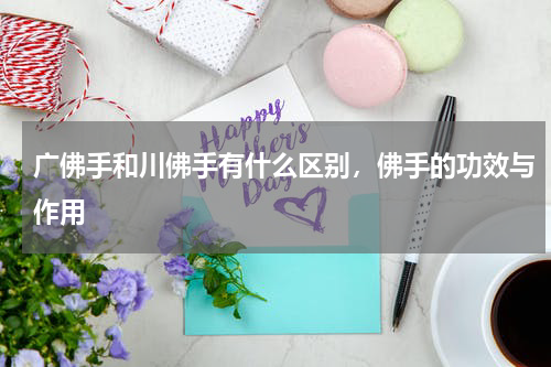 广佛手和川佛手有什么区别，佛手的功效与作用