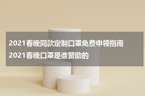 2021春晚同款定制口罩免费申领指南 2021春晚口罩是谁赞助的