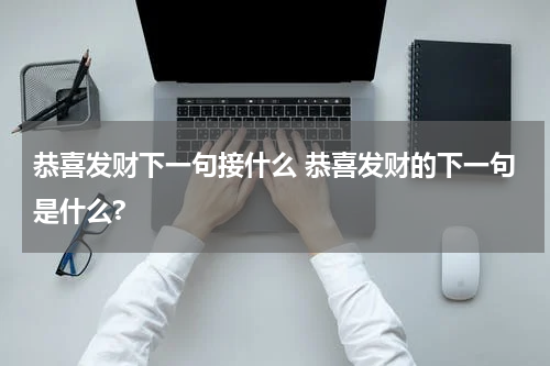 恭喜发财下一句接什么 恭喜发财的下一句是什么?