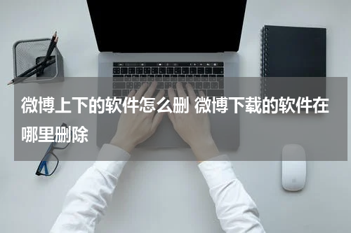 微博上下的软件怎么删 微博下载的软件在哪里删除