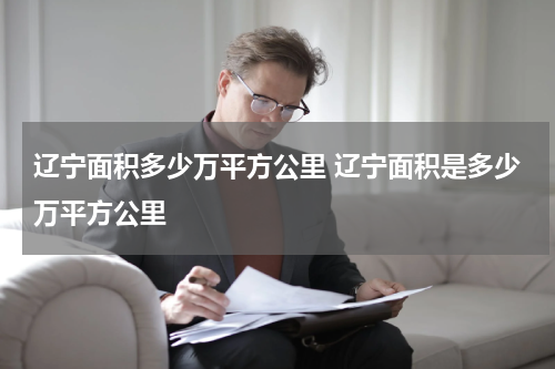 辽宁面积多少万平方公里 辽宁面积是多少万平方公里