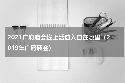 2021广府庙会线上活动入口在哪里（2019年广府庙会）