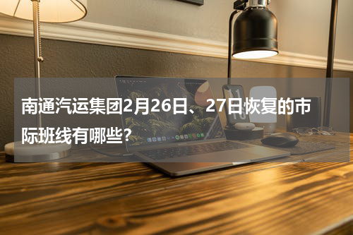 南通汽运集团2月26日、27日恢复的市际班线有哪些？