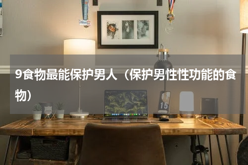 9食物最能保护男人（保护男性性功能的食物）