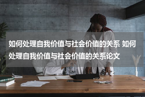 如何处理自我价值与社会价值的关系 如何处理自我价值与社会价值的关系论文