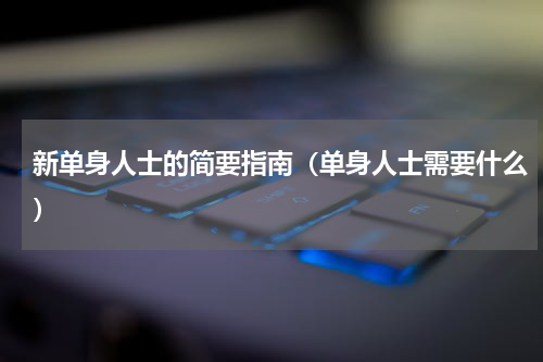 新单身人士的简要指南（单身人士需要什么）