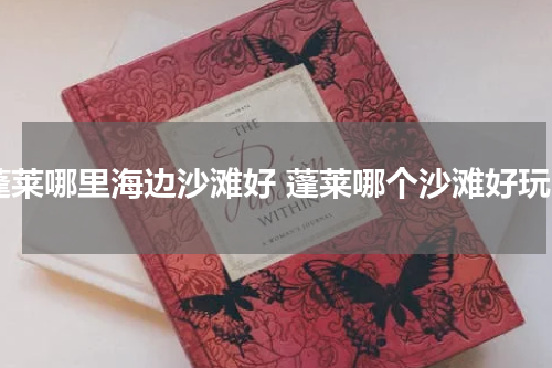 蓬莱哪里海边沙滩好 蓬莱哪个沙滩好玩