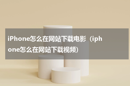 iPhone怎么在网站下载电影（iphone怎么在网站下载视频）