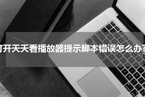 打开天天看播放器提示脚本错误怎么办?