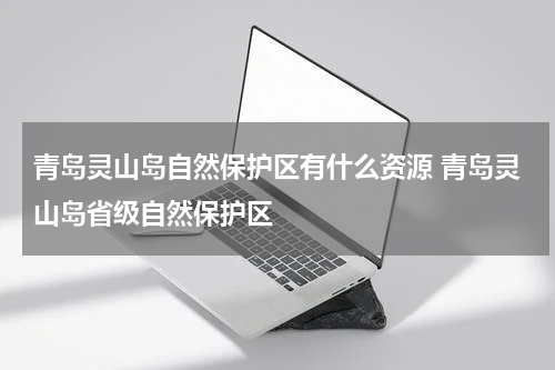 青岛灵山岛自然保护区有什么资源 青岛灵山岛省级自然保护区