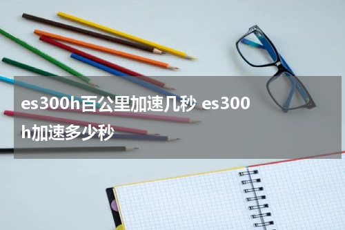 es300h百公里加速几秒 es300h加速多少秒
