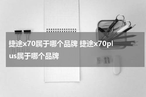 捷途x70属于哪个品牌 捷途x70plus属于哪个品牌