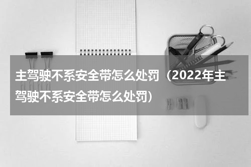 主驾驶不系安全带怎么处罚（2022年主驾驶不系安全带怎么处罚）