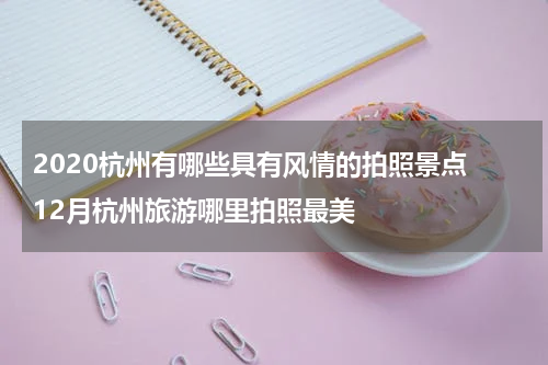 2020杭州有哪些具有风情的拍照景点 12月杭州旅游哪里拍照最美