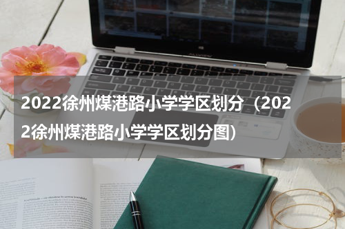 2022徐州煤港路小学学区划分（2022徐州煤港路小学学区划分图）