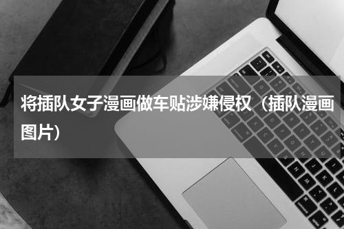 将插队女子漫画做车贴涉嫌侵权（插队漫画图片）