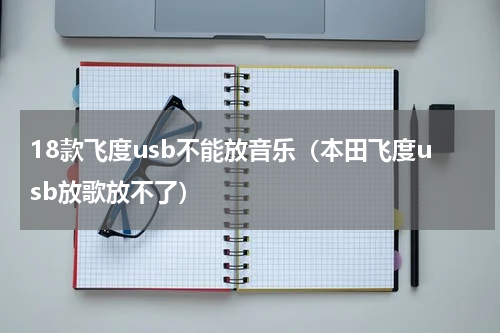 18款飞度usb不能放音乐（本田飞度usb放歌放不了）