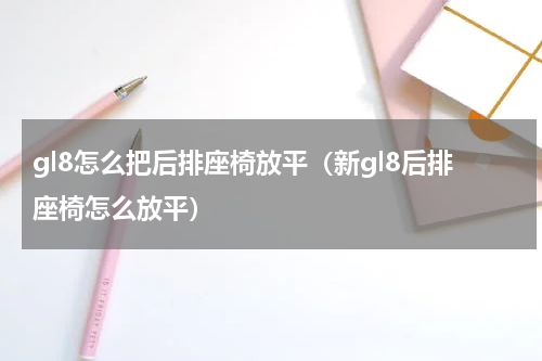 gl8怎么把后排座椅放平（新gl8后排座椅怎么放平）