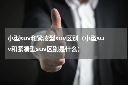 小型suv和紧凑型suv区别（小型suv和紧凑型suv区别是什么）
