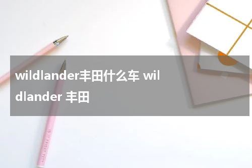 wildlander丰田什么车 wildlander 丰田
