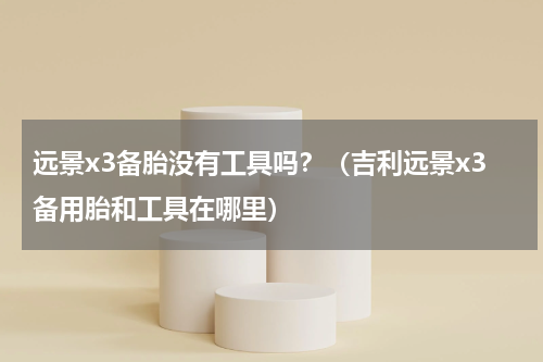 远景x3备胎没有工具吗？（吉利远景x3备用胎和工具在哪里）