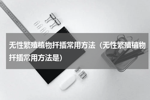 无性繁殖植物扦插常用方法（无性繁殖植物扦插常用方法是）