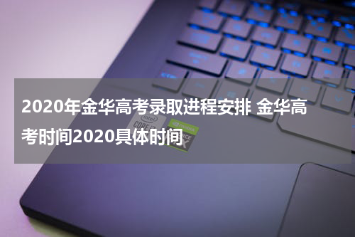 2020年金华高考录取进程安排 金华高考时间2020具体时间