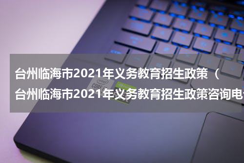 台州临海市2021年义务教育招生政策（台州临海市2021年义务教育招生政策咨询电话）