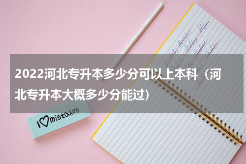 2022河北专升本多少分可以上本科（河北专升本大概多少分能过）