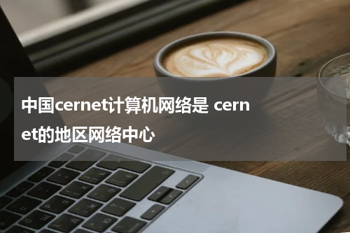 中国cernet计算机网络是 cernet的地区网络中心