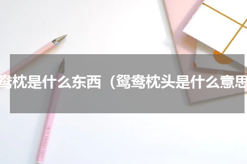 鸳鸯枕是什么东西（鸳鸯枕头是什么意思）