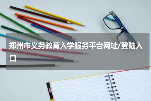 郑州市义务教育入学服务平台网址/登陆入口