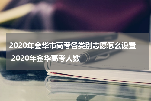 2020年金华市高考各类别志愿怎么设置 2020年金华高考人数