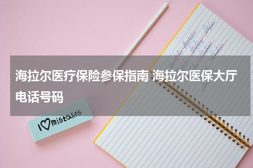 海拉尔医疗保险参保指南 海拉尔医保大厅电话号码