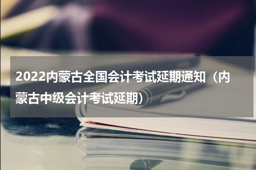 2022内蒙古全国会计考试延期通知（内蒙古中级会计考试延期）