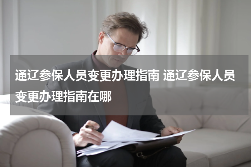 通辽参保人员变更办理指南 通辽参保人员变更办理指南在哪