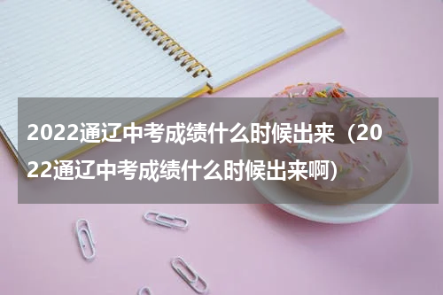2022通辽中考成绩什么时候出来（2022通辽中考成绩什么时候出来啊）