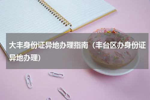 大丰身份证异地办理指南（丰台区办身份证异地办理）