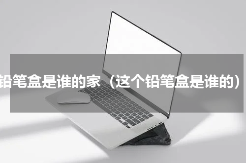 铅笔盒是谁的家（这个铅笔盒是谁的）
