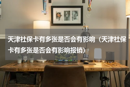 天津社保卡有多张是否会有影响（天津社保卡有多张是否会有影响报销）