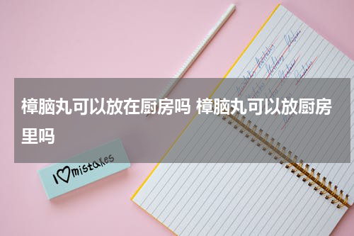 樟脑丸可以放在厨房吗 樟脑丸可以放厨房里吗