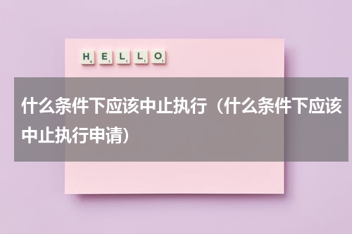 什么条件下应该中止执行（什么条件下应该中止执行申请）