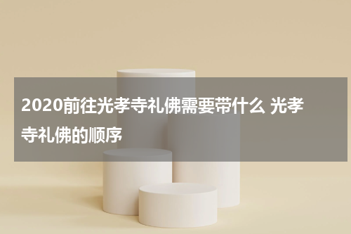 2020前往光孝寺礼佛需要带什么 光孝寺礼佛的顺序