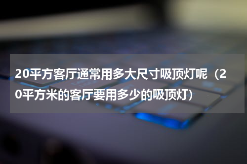 20平方客厅通常用多大尺寸吸顶灯呢（20平方米的客厅要用多少的吸顶灯）
